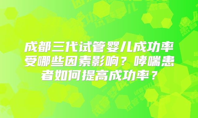 成都三代试管婴儿成功率受哪些因素影响?哮喘患者如何提高成功率?