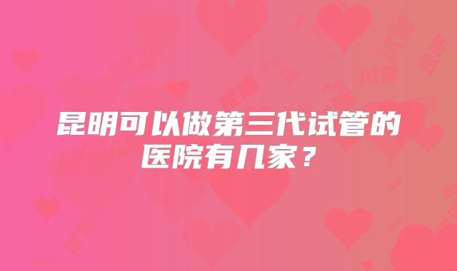 昆明可以做第三代试管的医院有几家?