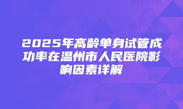 2025年高龄单身试管成功率在温州市人民医院影响因素详解