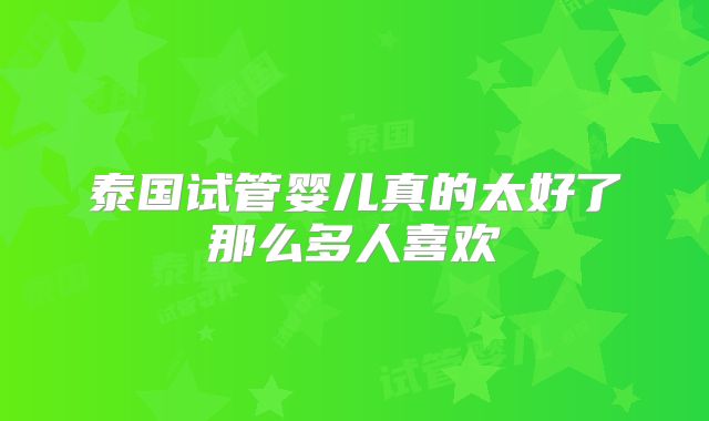 泰国试管婴儿真的太好了那么多人喜欢