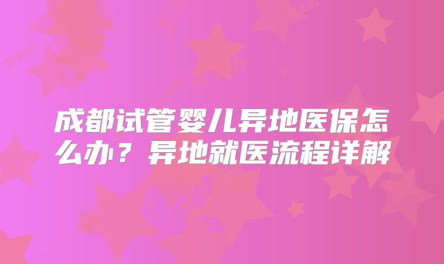 成都试管婴儿异地医保怎么办？异地就医流程详解