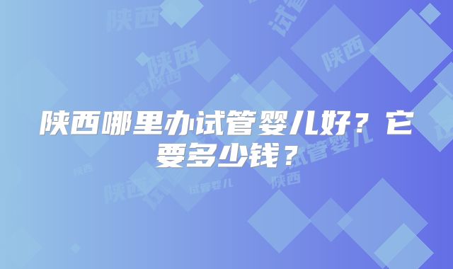 陕西哪里办试管婴儿好?它要多少钱?