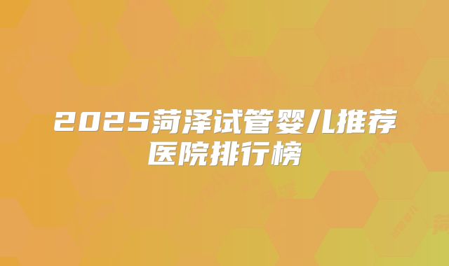 2025菏泽试管婴儿推荐医院排行榜