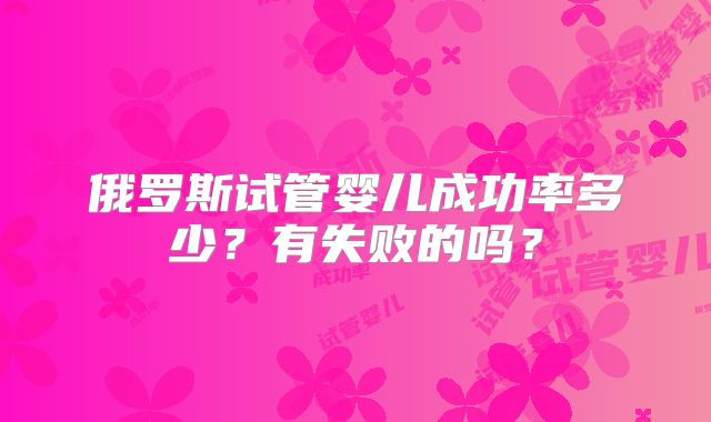 俄罗斯试管婴儿成功率多少？有失败的吗？