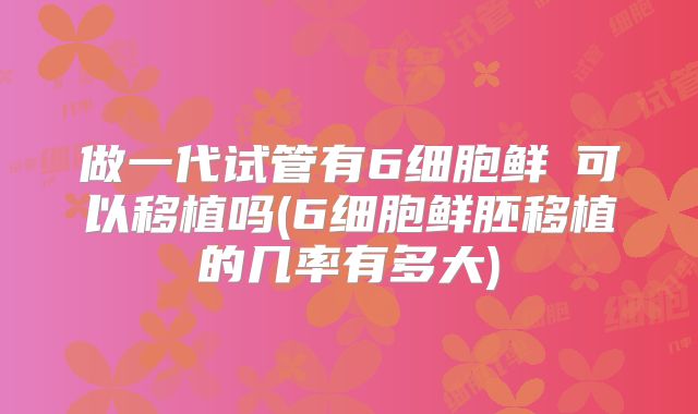 做一代试管有6细胞鲜肧可以移植吗(6细胞鲜胚移植的几率有多大)