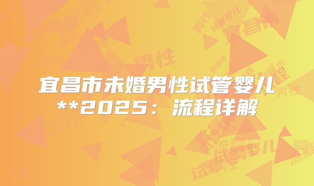 宜昌市未婚男性试管婴儿**2025：流程详解