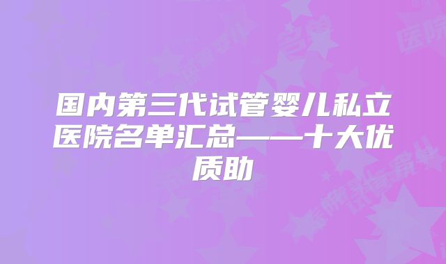 国内第三代试管婴儿私立医院名单汇总——十大优质助