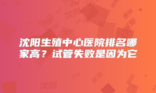 沈阳生殖中心医院排名哪家高？试管失败是因为它
