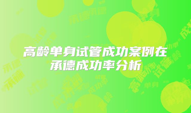 高龄单身试管成功案例在承德成功率分析