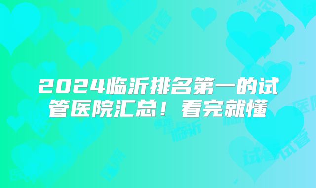 2024临沂排名第一的试管医院汇总!看完就懂