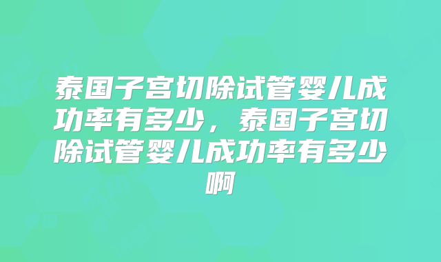 泰国子宫切除试管婴儿成功率有多少，泰国子宫切除试管婴儿成功率有多少啊
