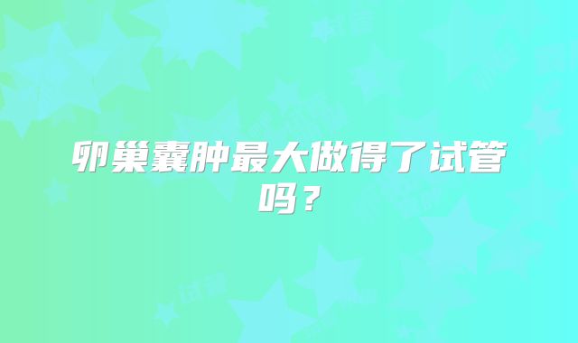 卵巢囊肿最大做得了试管吗?