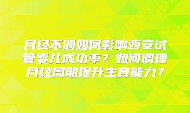月经不调如何影响西安试管婴儿成功率?如何调理月经周期提升生育能力?