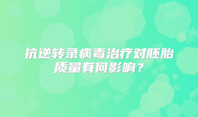 抗逆转录病毒治疗对胚胎质量有何影响?