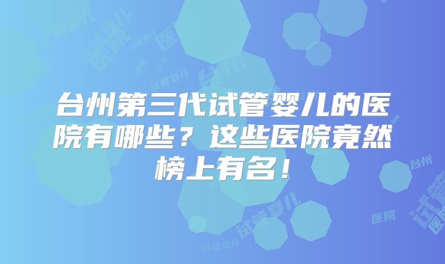 台州第三代试管婴儿的医院有哪些？这些医院竟然榜上有名！