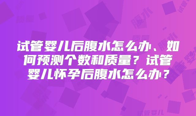 试管婴儿后腹水怎么办、如何预测个数和质量?试管婴儿怀孕后腹水怎么办?