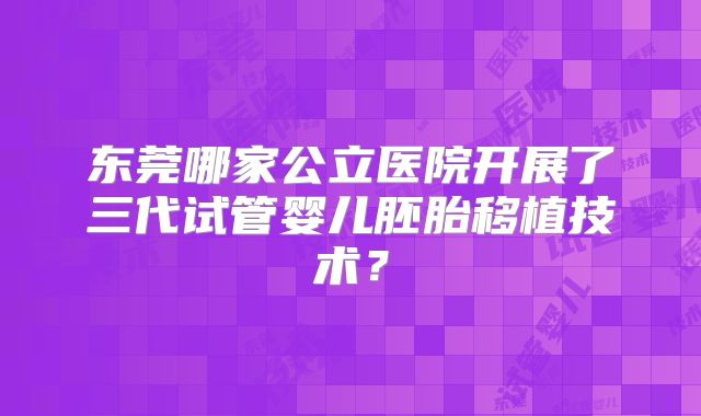 东莞哪家公立医院开展了三代试管婴儿胚胎移植技术?