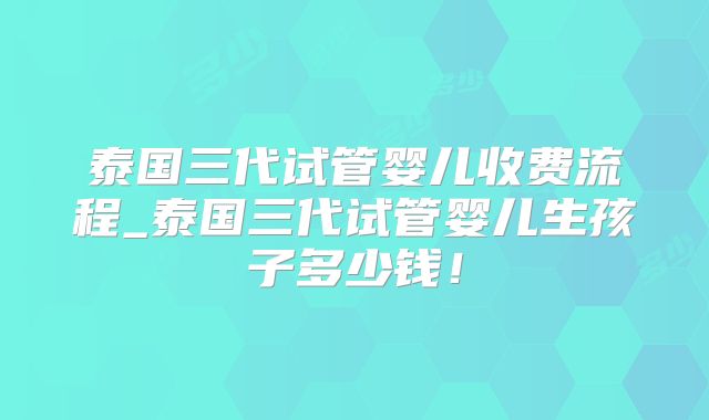 泰国三代试管婴儿收费流程_泰国三代试管婴儿生孩子多少钱！