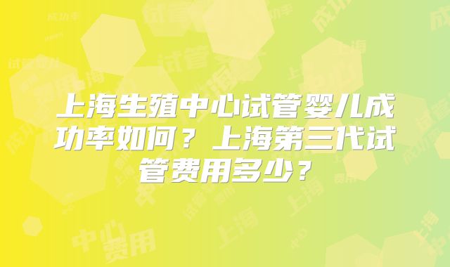 上海生殖中心试管婴儿成功率如何?上海第三代试管费用多少?