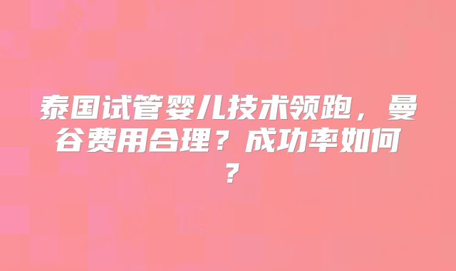 泰国试管婴儿技术领跑,曼谷费用合理?成功率如何?