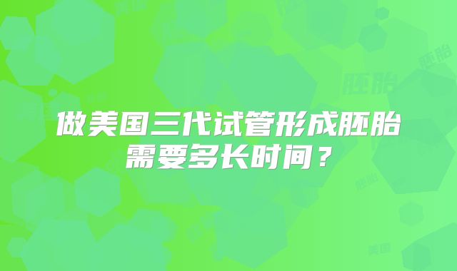 做美国三代试管形成胚胎需要多长时间?