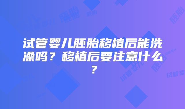 试管婴儿胚胎移植后能洗澡吗?移植后要注意什么?