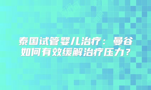 泰国试管婴儿治疗：曼谷如何有效缓解治疗压力？