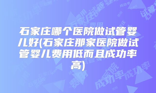 石家庄哪个医院做试管婴儿好(石家庄那家医院做试管婴儿费用低而且成功率高)