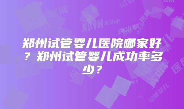 郑州试管婴儿医院哪家好?郑州试管婴儿成功率多少?