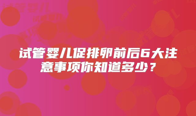 试管婴儿促排卵前后6大注意事项你知道多少？