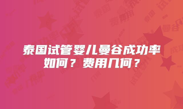 泰国试管婴儿曼谷成功率如何？费用几何？