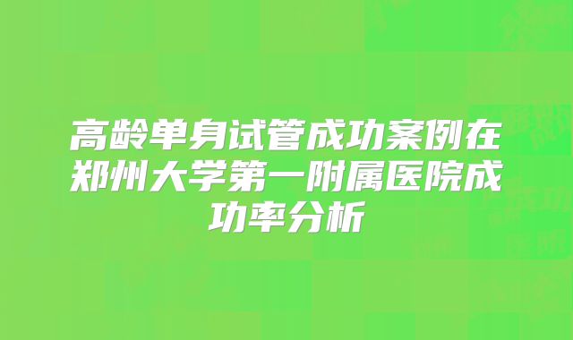 高龄单身试管成功案例在郑州大学第一附属医院成功率分析