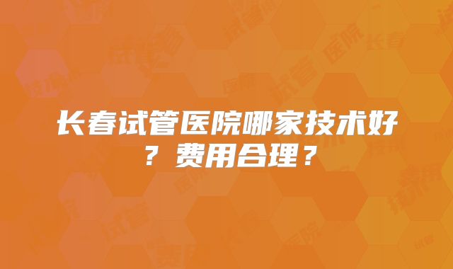 长春试管医院哪家技术好?费用合理?