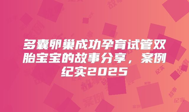 多囊卵巢成功孕育试管双胎宝宝的故事分享，案例纪实2025