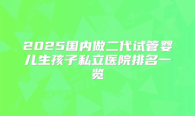 2025国内做二代试管婴儿生孩子私立医院排名一览