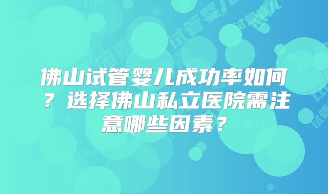 佛山试管婴儿成功率如何?选择佛山私立医院需注意哪些因素?