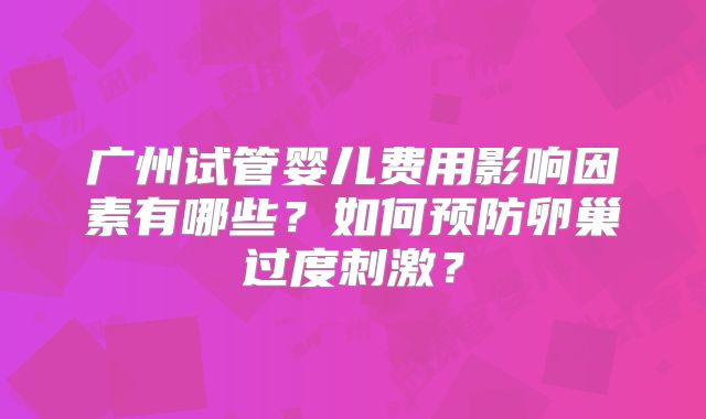 广州试管婴儿费用影响因素有哪些？如何预防卵巢过度刺激？