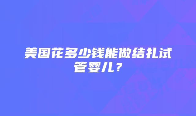 美国花多少钱能做结扎试管婴儿?