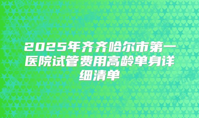 2025年齐齐哈尔市第一医院试管费用高龄单身详细清单