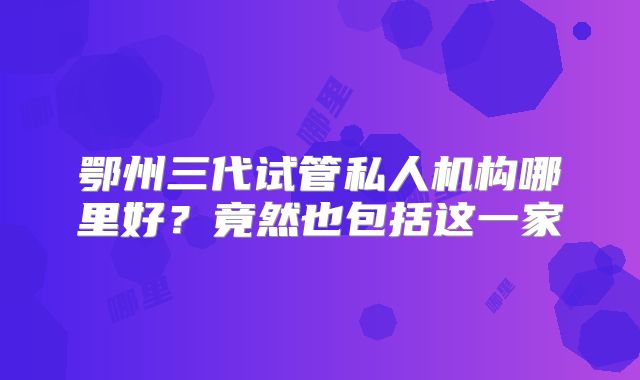 鄂州三代试管私人机构哪里好?竟然也包括这一家