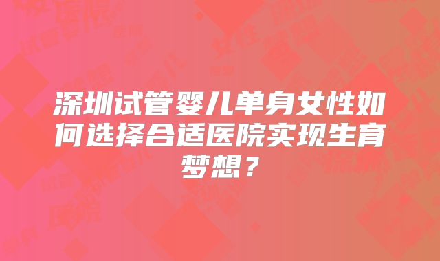 深圳试管婴儿单身女性如何选择合适医院实现生育梦想?