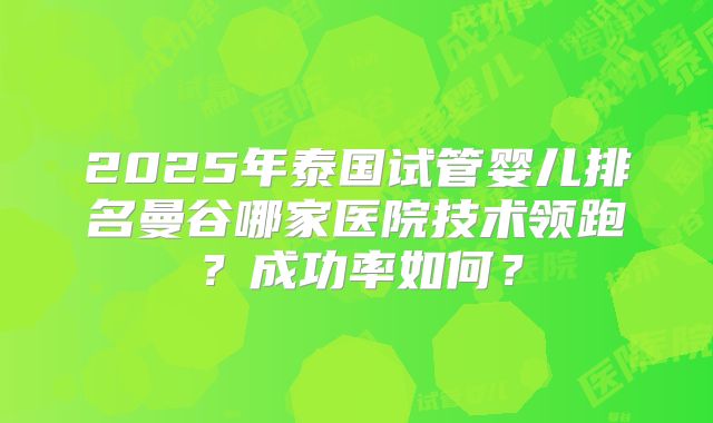 2025年泰国试管婴儿排名曼谷哪家医院技术领跑?成功率如何?