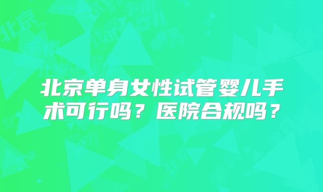北京单身女性试管婴儿手术可行吗？医院合规吗？