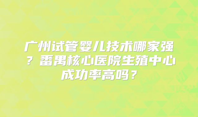 广州试管婴儿技术哪家强?番禺核心医院生殖中心成功率高吗?