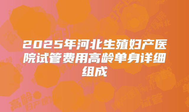 2025年河北生殖妇产医院试管费用高龄单身详细组成