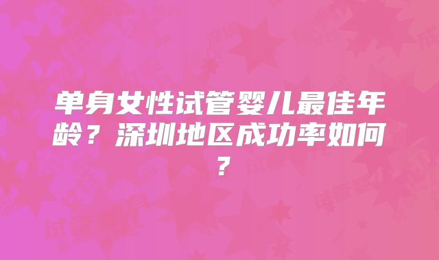 单身女性试管婴儿最佳年龄？深圳地区成功率如何？