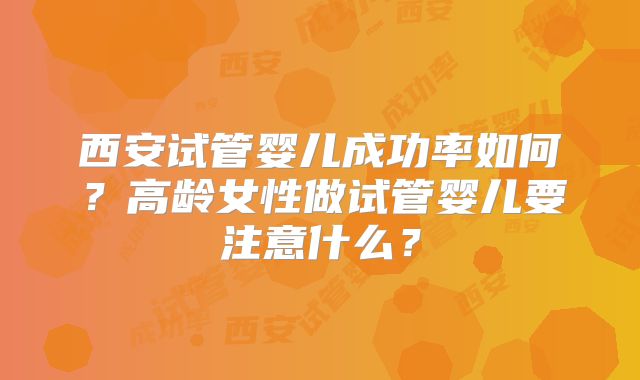 西安试管婴儿成功率如何?高龄女性做试管婴儿要注意什么?