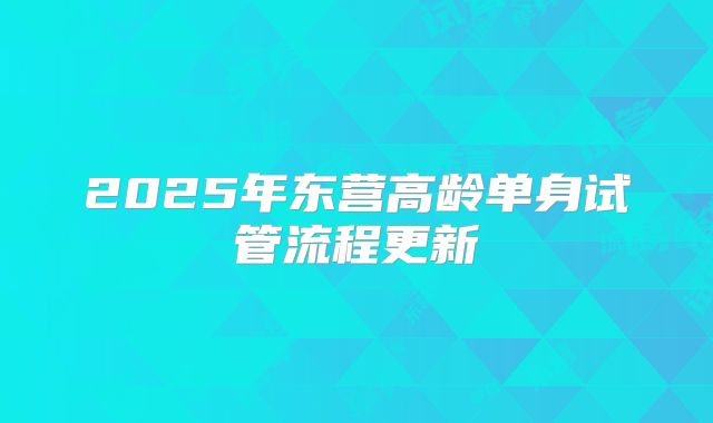 2025年东营高龄单身试管流程更新