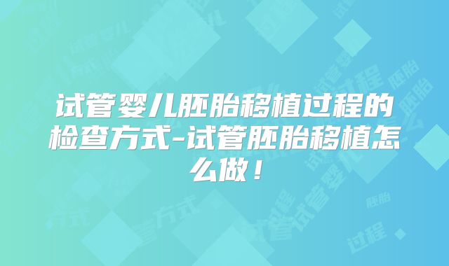 试管婴儿胚胎移植过程的检查方式-试管胚胎移植怎么做！