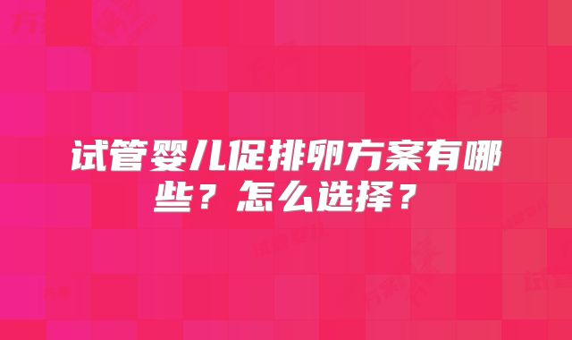 试管婴儿促排卵方案有哪些?怎么选择?